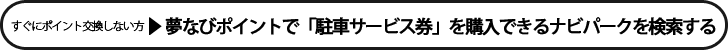夢なびポイントで「駐車サービス券」を購入できるナビパークを検索したい（今すぐポイント交換はしない）方はこちら