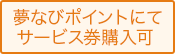 夢なびポイントにてサービス券購入可